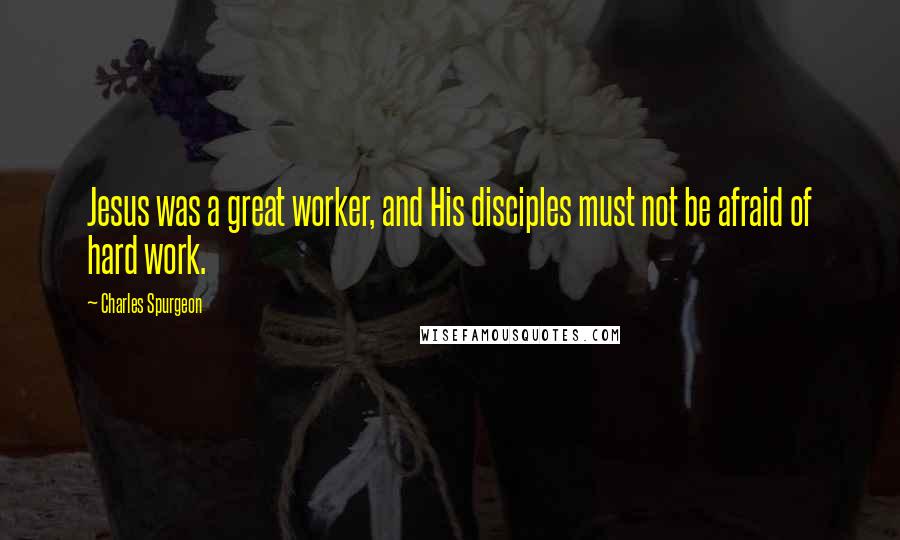 Charles Spurgeon Quotes: Jesus was a great worker, and His disciples must not be afraid of hard work.