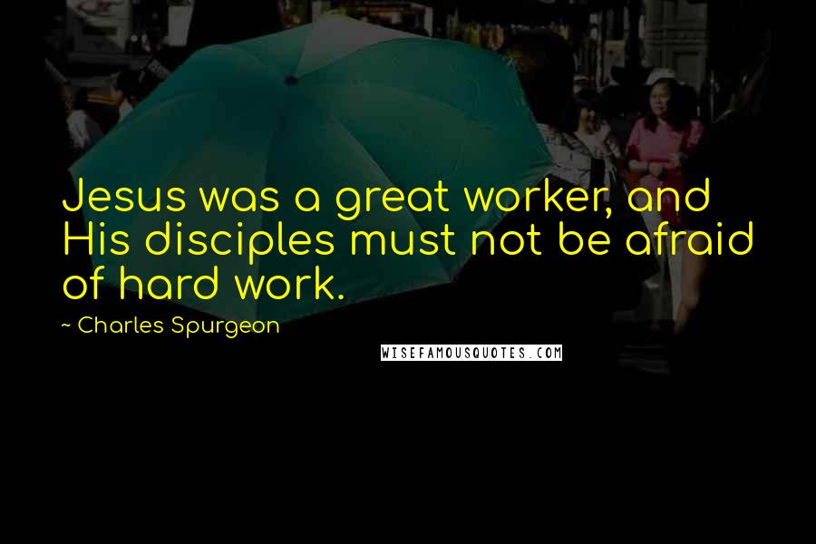 Charles Spurgeon Quotes: Jesus was a great worker, and His disciples must not be afraid of hard work.