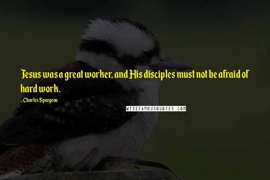 Charles Spurgeon Quotes: Jesus was a great worker, and His disciples must not be afraid of hard work.