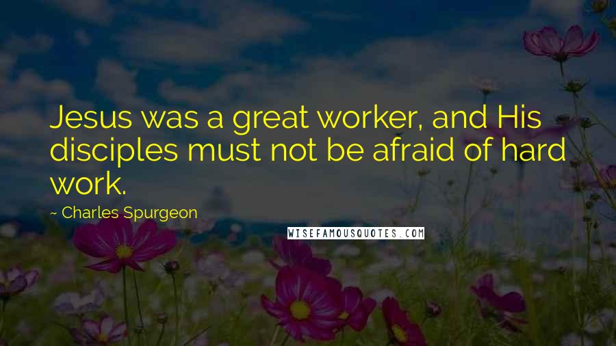 Charles Spurgeon Quotes: Jesus was a great worker, and His disciples must not be afraid of hard work.