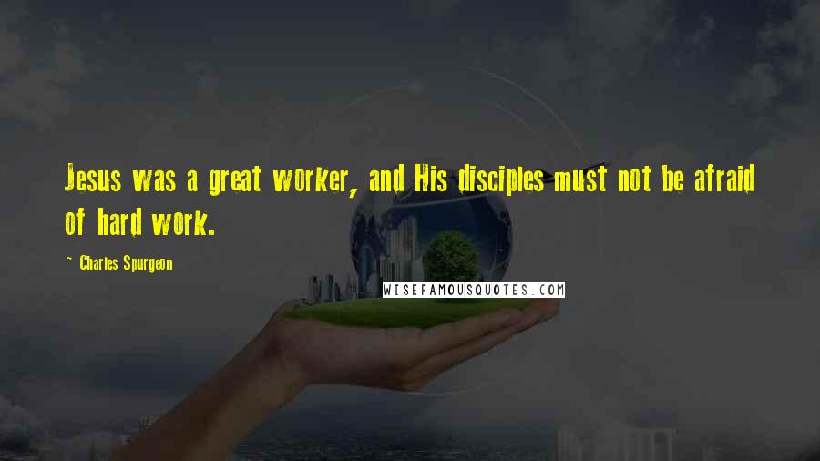 Charles Spurgeon Quotes: Jesus was a great worker, and His disciples must not be afraid of hard work.