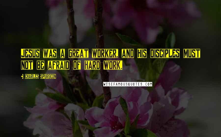 Charles Spurgeon Quotes: Jesus was a great worker, and His disciples must not be afraid of hard work.