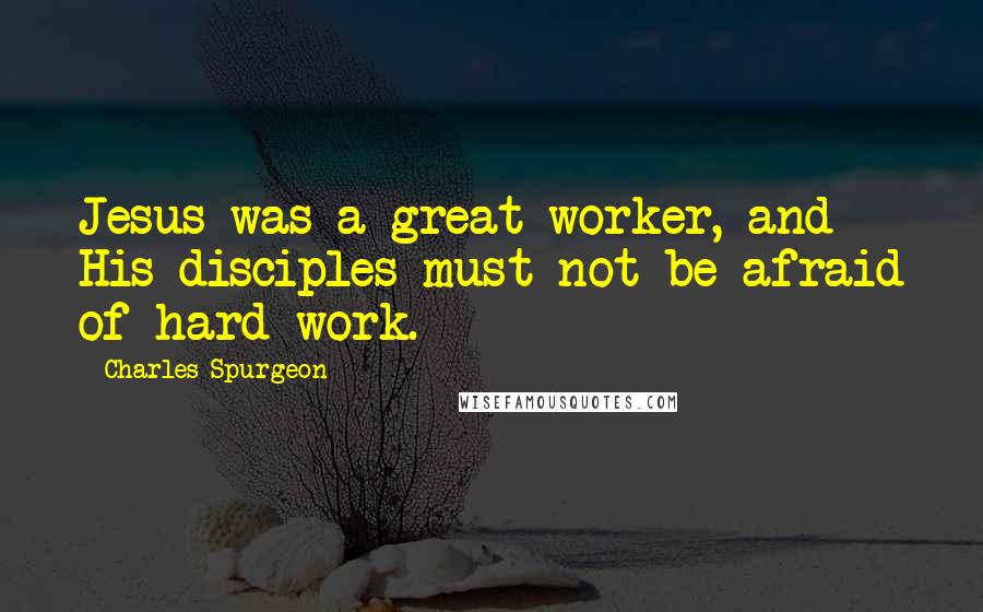 Charles Spurgeon Quotes: Jesus was a great worker, and His disciples must not be afraid of hard work.