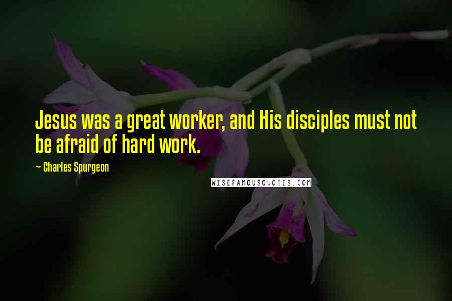 Charles Spurgeon Quotes: Jesus was a great worker, and His disciples must not be afraid of hard work.