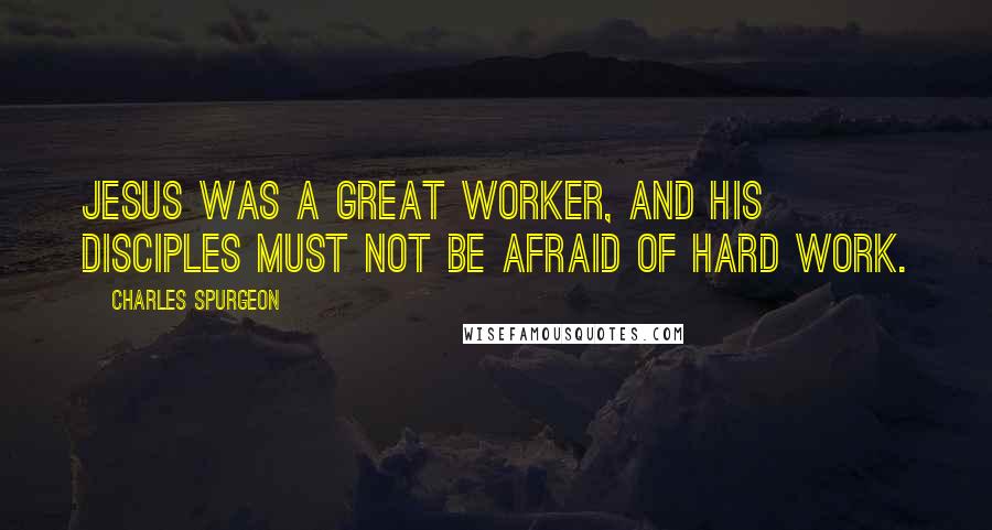 Charles Spurgeon Quotes: Jesus was a great worker, and His disciples must not be afraid of hard work.