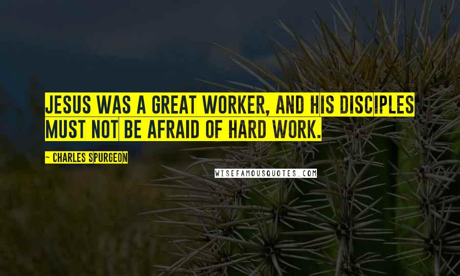 Charles Spurgeon Quotes: Jesus was a great worker, and His disciples must not be afraid of hard work.