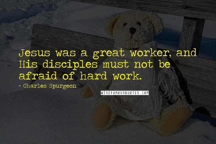 Charles Spurgeon Quotes: Jesus was a great worker, and His disciples must not be afraid of hard work.