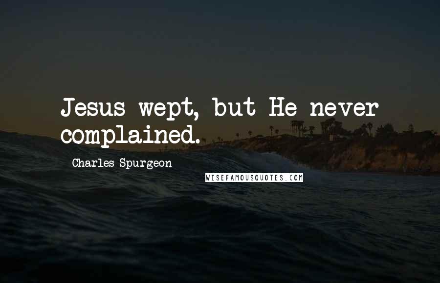 Charles Spurgeon Quotes: Jesus wept, but He never complained.