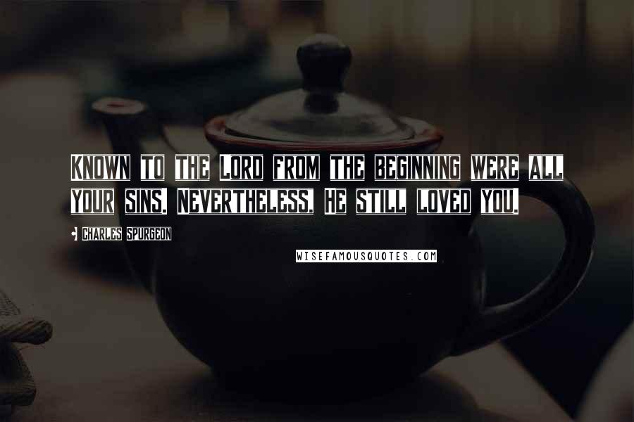 Charles Spurgeon Quotes: Known to the Lord from the beginning were all your sins. Nevertheless, He still loved you.