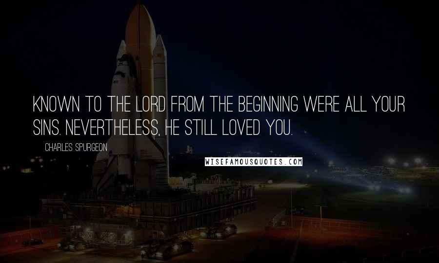 Charles Spurgeon Quotes: Known to the Lord from the beginning were all your sins. Nevertheless, He still loved you.