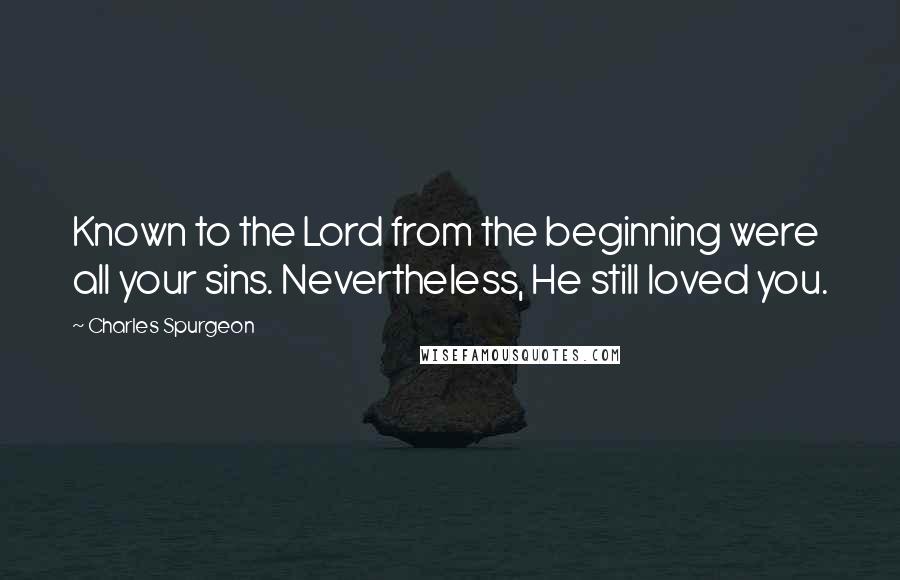 Charles Spurgeon Quotes: Known to the Lord from the beginning were all your sins. Nevertheless, He still loved you.