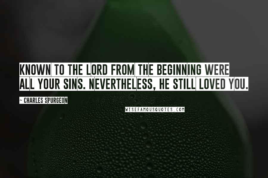 Charles Spurgeon Quotes: Known to the Lord from the beginning were all your sins. Nevertheless, He still loved you.