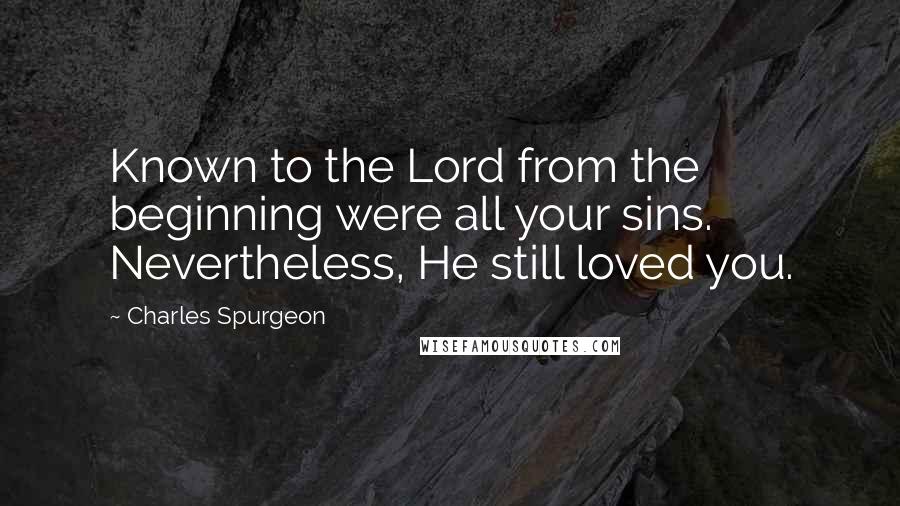 Charles Spurgeon Quotes: Known to the Lord from the beginning were all your sins. Nevertheless, He still loved you.