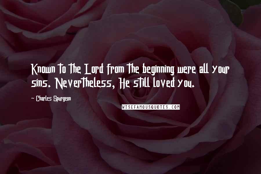 Charles Spurgeon Quotes: Known to the Lord from the beginning were all your sins. Nevertheless, He still loved you.