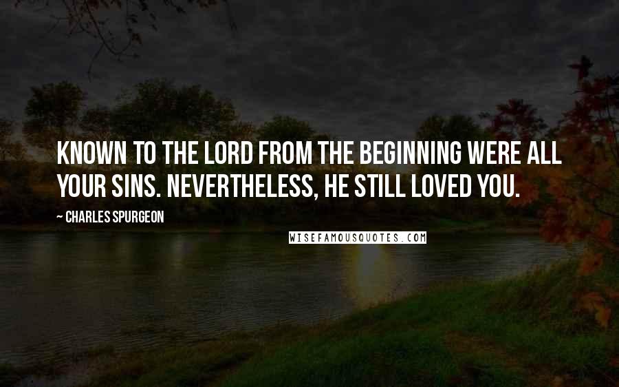 Charles Spurgeon Quotes: Known to the Lord from the beginning were all your sins. Nevertheless, He still loved you.