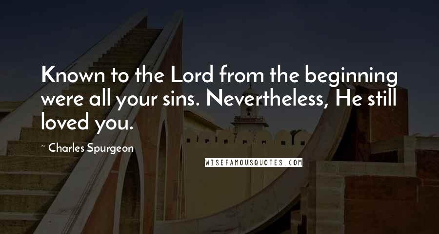 Charles Spurgeon Quotes: Known to the Lord from the beginning were all your sins. Nevertheless, He still loved you.