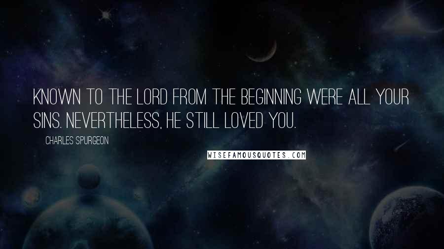 Charles Spurgeon Quotes: Known to the Lord from the beginning were all your sins. Nevertheless, He still loved you.