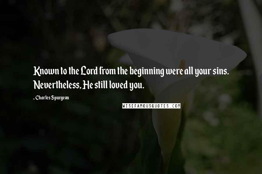 Charles Spurgeon Quotes: Known to the Lord from the beginning were all your sins. Nevertheless, He still loved you.