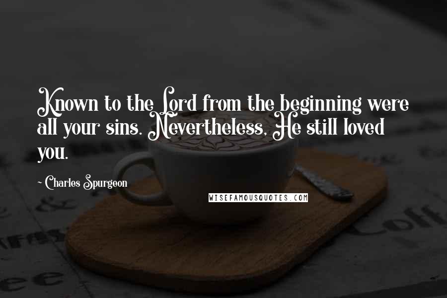 Charles Spurgeon Quotes: Known to the Lord from the beginning were all your sins. Nevertheless, He still loved you.