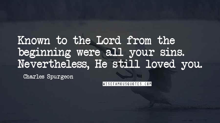 Charles Spurgeon Quotes: Known to the Lord from the beginning were all your sins. Nevertheless, He still loved you.