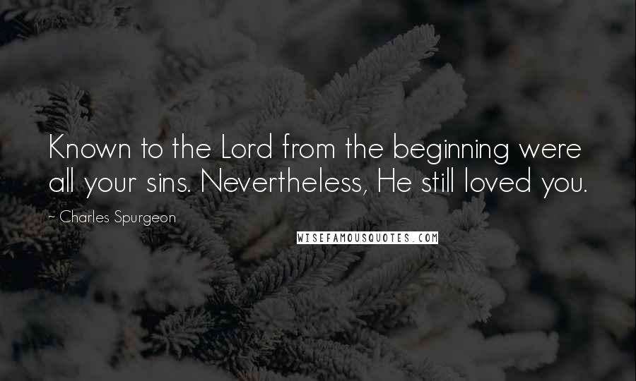 Charles Spurgeon Quotes: Known to the Lord from the beginning were all your sins. Nevertheless, He still loved you.