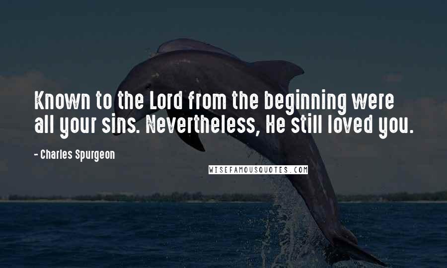 Charles Spurgeon Quotes: Known to the Lord from the beginning were all your sins. Nevertheless, He still loved you.