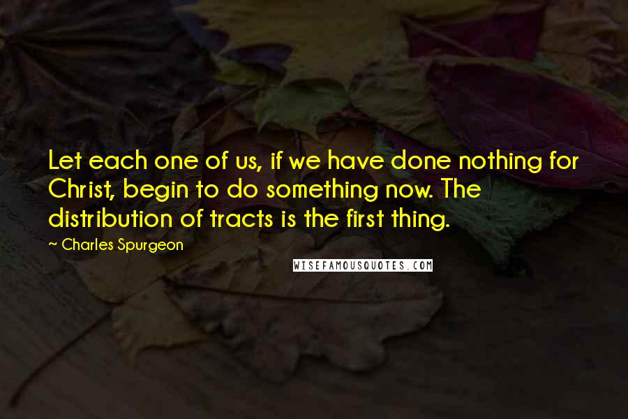 Charles Spurgeon Quotes: Let each one of us, if we have done nothing for Christ, begin to do something now. The distribution of tracts is the first thing.