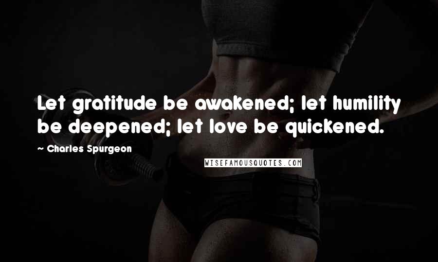 Charles Spurgeon Quotes: Let gratitude be awakened; let humility be deepened; let love be quickened.