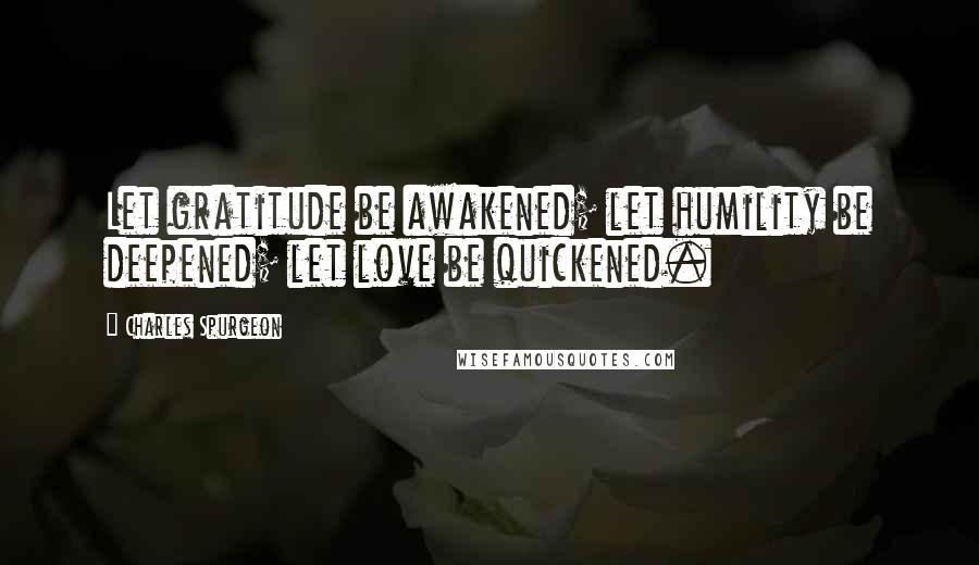 Charles Spurgeon Quotes: Let gratitude be awakened; let humility be deepened; let love be quickened.