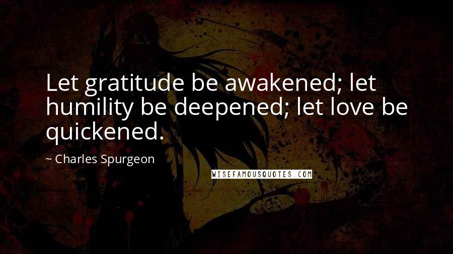 Charles Spurgeon Quotes: Let gratitude be awakened; let humility be deepened; let love be quickened.
