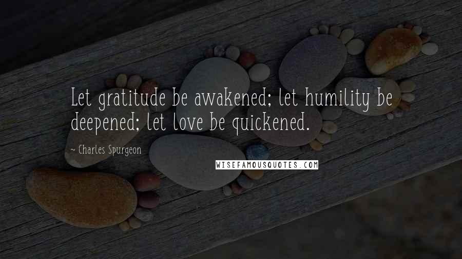 Charles Spurgeon Quotes: Let gratitude be awakened; let humility be deepened; let love be quickened.
