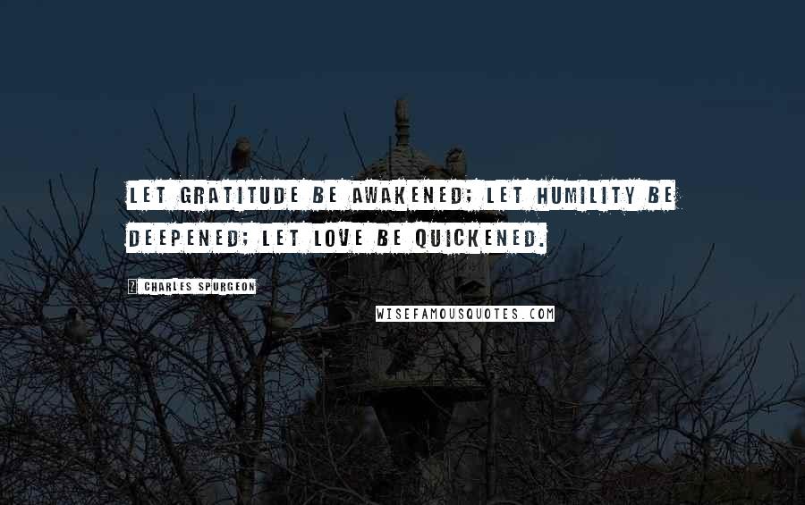 Charles Spurgeon Quotes: Let gratitude be awakened; let humility be deepened; let love be quickened.
