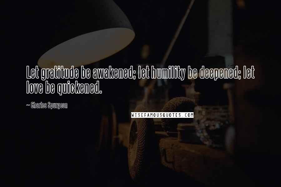 Charles Spurgeon Quotes: Let gratitude be awakened; let humility be deepened; let love be quickened.