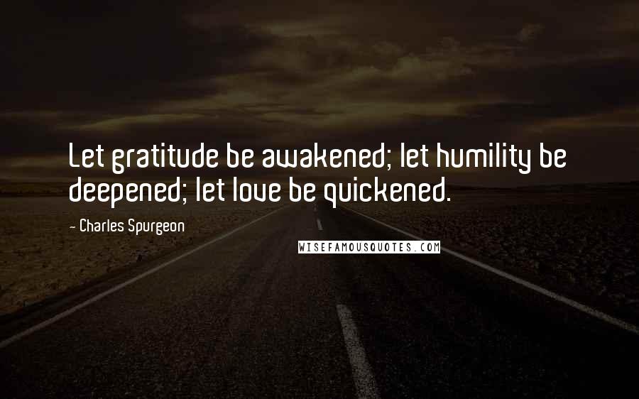 Charles Spurgeon Quotes: Let gratitude be awakened; let humility be deepened; let love be quickened.
