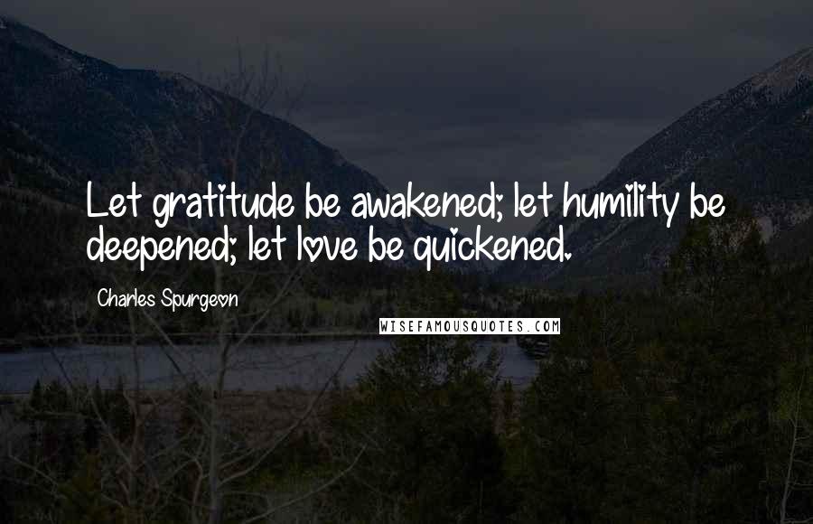 Charles Spurgeon Quotes: Let gratitude be awakened; let humility be deepened; let love be quickened.