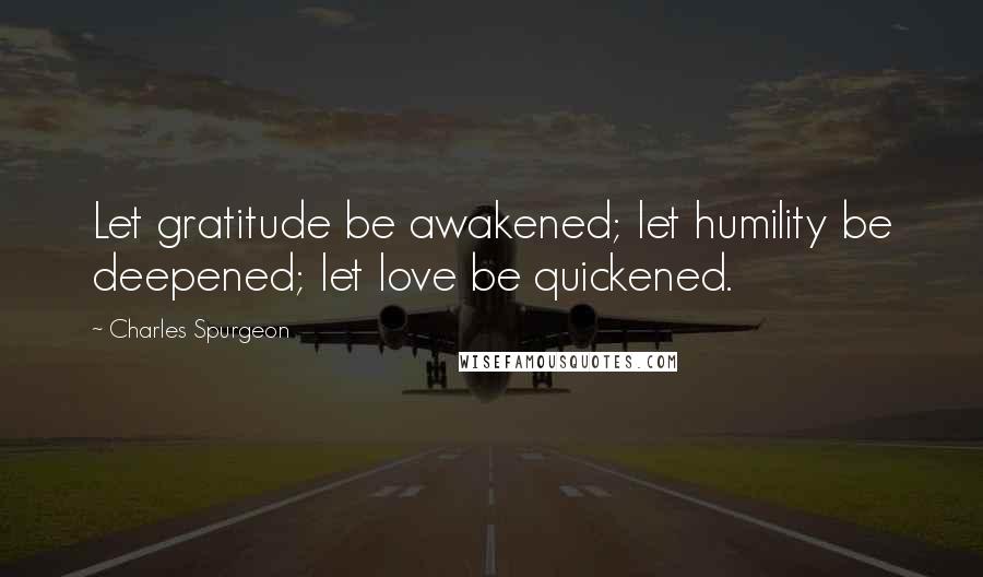 Charles Spurgeon Quotes: Let gratitude be awakened; let humility be deepened; let love be quickened.