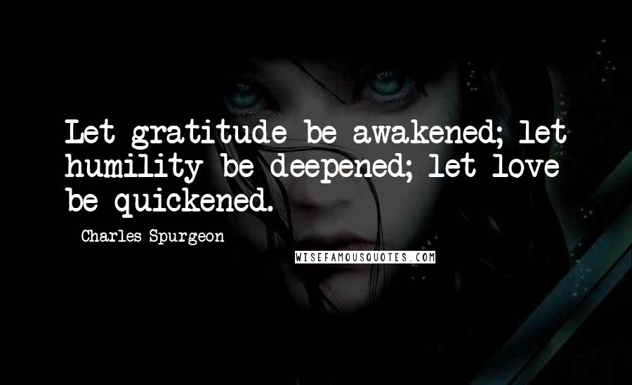 Charles Spurgeon Quotes: Let gratitude be awakened; let humility be deepened; let love be quickened.
