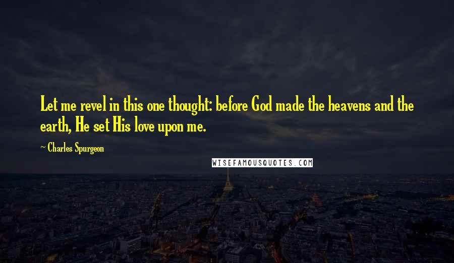 Charles Spurgeon Quotes: Let me revel in this one thought: before God made the heavens and the earth, He set His love upon me.