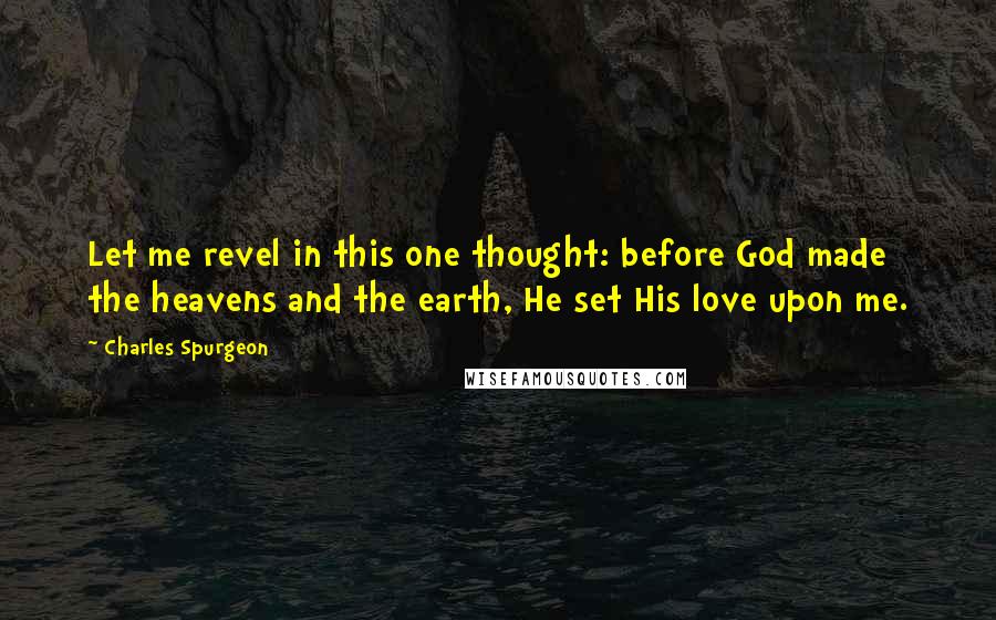 Charles Spurgeon Quotes: Let me revel in this one thought: before God made the heavens and the earth, He set His love upon me.