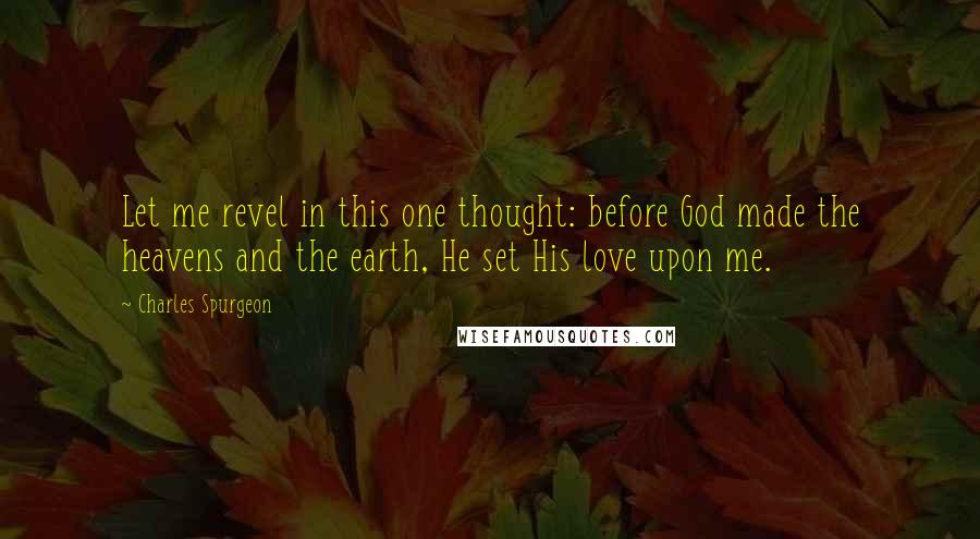 Charles Spurgeon Quotes: Let me revel in this one thought: before God made the heavens and the earth, He set His love upon me.