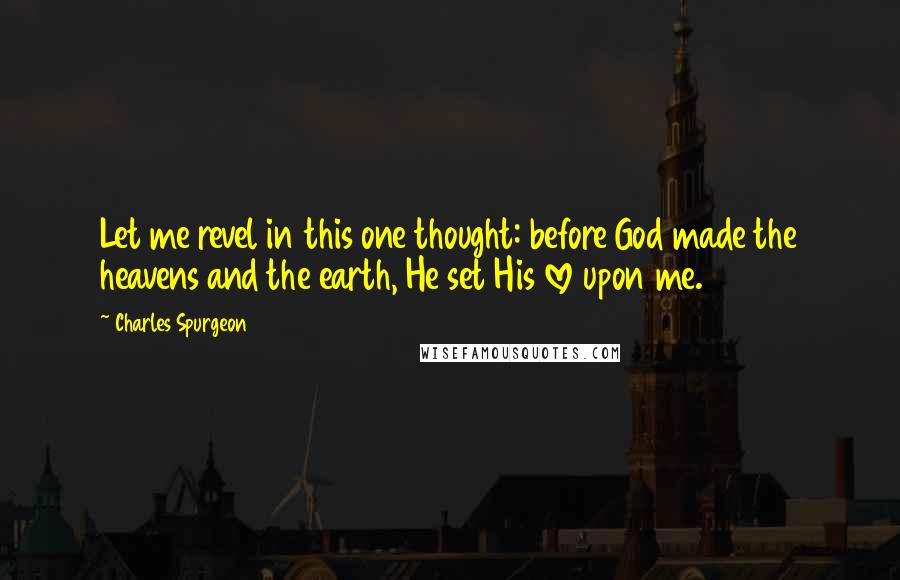 Charles Spurgeon Quotes: Let me revel in this one thought: before God made the heavens and the earth, He set His love upon me.