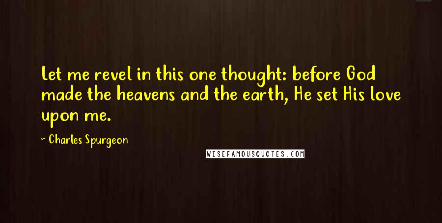 Charles Spurgeon Quotes: Let me revel in this one thought: before God made the heavens and the earth, He set His love upon me.