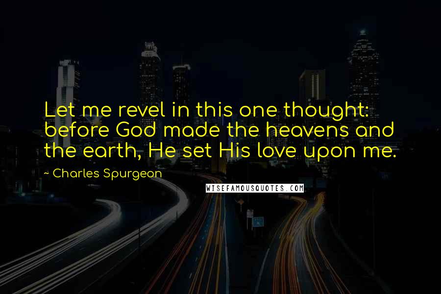 Charles Spurgeon Quotes: Let me revel in this one thought: before God made the heavens and the earth, He set His love upon me.