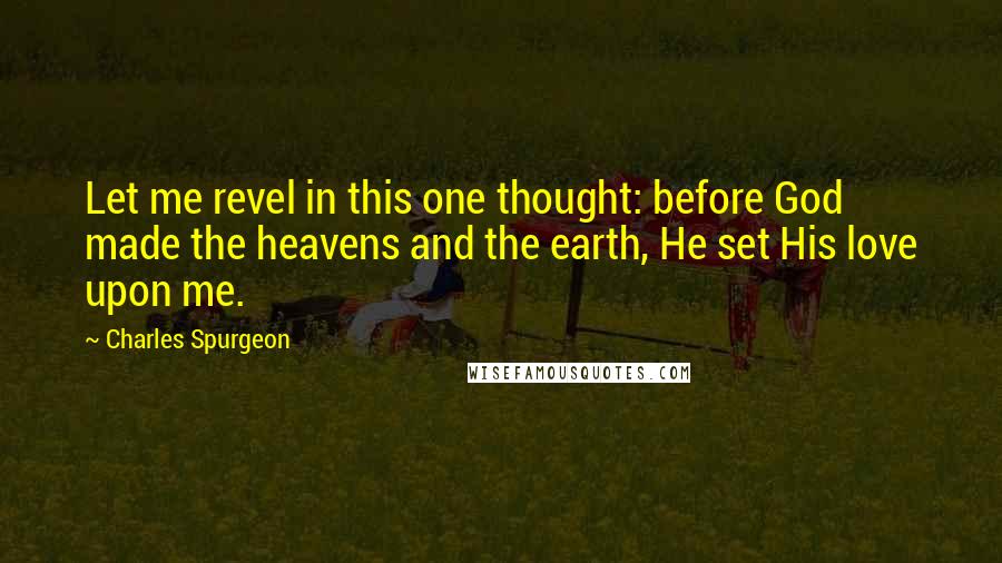 Charles Spurgeon Quotes: Let me revel in this one thought: before God made the heavens and the earth, He set His love upon me.