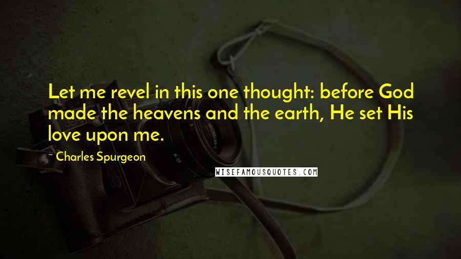 Charles Spurgeon Quotes: Let me revel in this one thought: before God made the heavens and the earth, He set His love upon me.