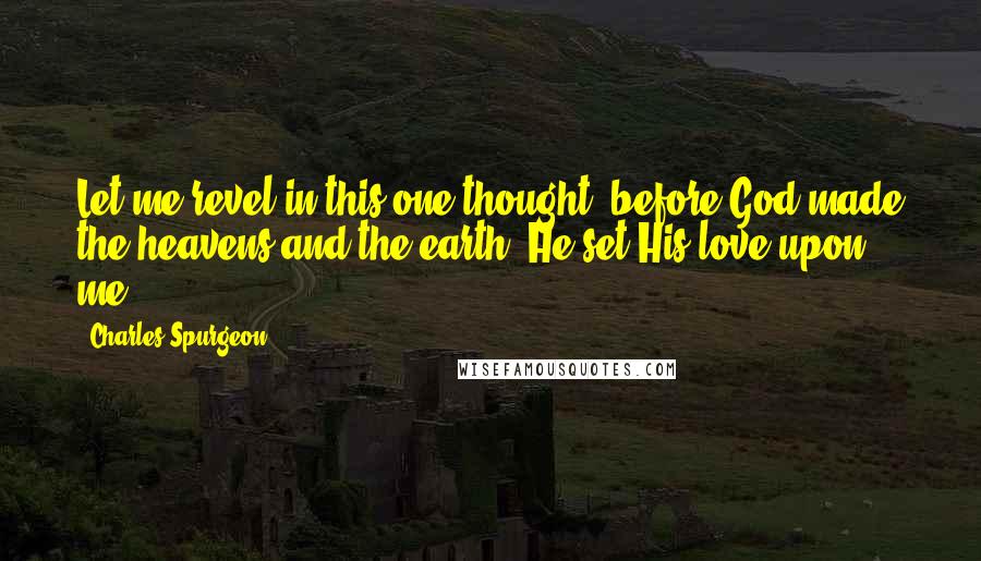 Charles Spurgeon Quotes: Let me revel in this one thought: before God made the heavens and the earth, He set His love upon me.