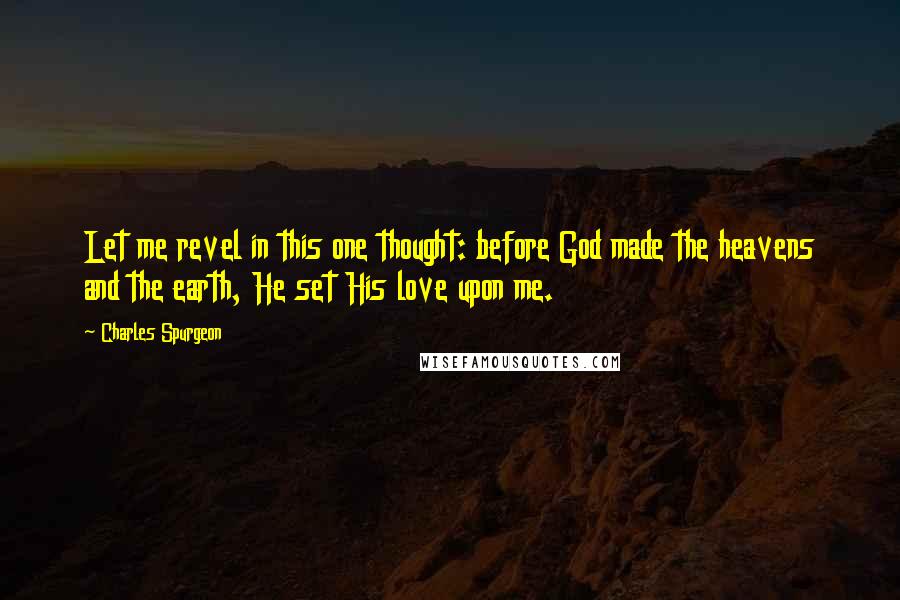 Charles Spurgeon Quotes: Let me revel in this one thought: before God made the heavens and the earth, He set His love upon me.