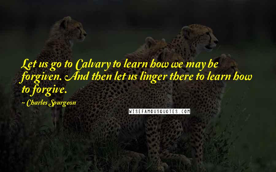 Charles Spurgeon Quotes: Let us go to Calvary to learn how we may be forgiven. And then let us linger there to learn how to forgive.