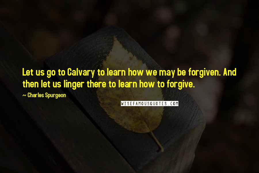 Charles Spurgeon Quotes: Let us go to Calvary to learn how we may be forgiven. And then let us linger there to learn how to forgive.