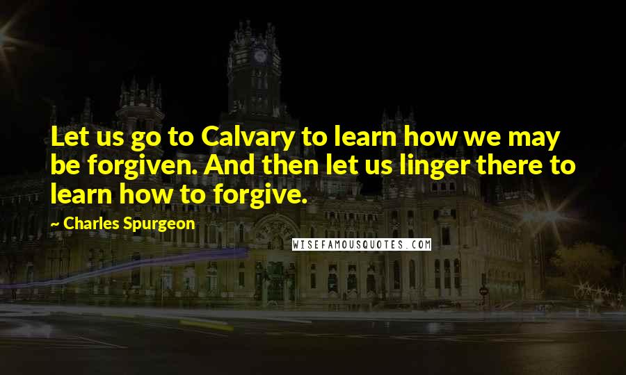 Charles Spurgeon Quotes: Let us go to Calvary to learn how we may be forgiven. And then let us linger there to learn how to forgive.